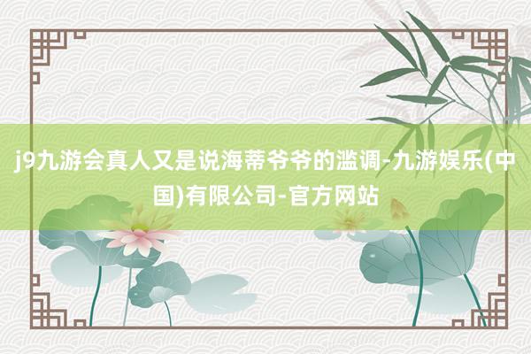 j9九游会真人又是说海蒂爷爷的滥调-九游娱乐(中国)有限公司-官方网站