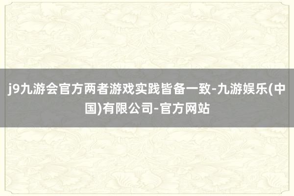 j9九游会官方两者游戏实践皆备一致-九游娱乐(中国)有限公司-官方网站