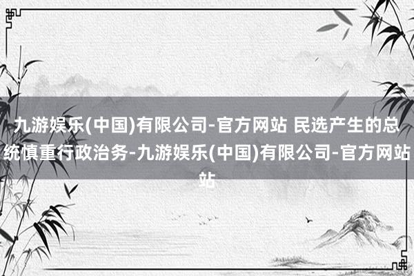 九游娱乐(中国)有限公司-官方网站 民选产生的总统慎重行政治务-九游娱乐(中国)有限公司-官方网站