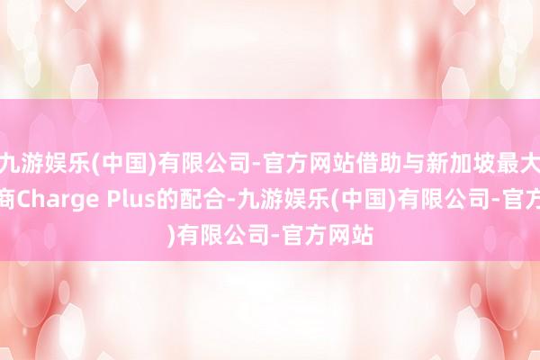 九游娱乐(中国)有限公司-官方网站借助与新加坡最大运营商Charge Plus的配合-九游娱乐(中国)有限公司-官方网站