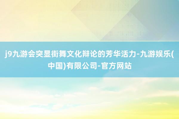 j9九游会突显街舞文化辩论的芳华活力-九游娱乐(中国)有限公司-官方网站