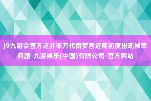 j9九游会官方这并非万代南梦宫近期初度出现帧率问题-九游娱乐(中国)有限公司-官方网站