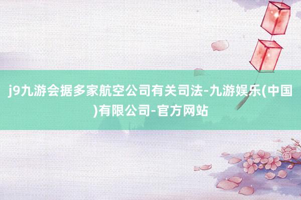 j9九游会据多家航空公司有关司法-九游娱乐(中国)有限公司-官方网站