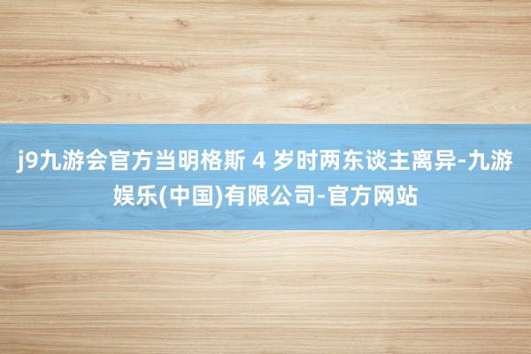 j9九游会官方当明格斯 4 岁时两东谈主离异-九游娱乐(中国)有限公司-官方网站