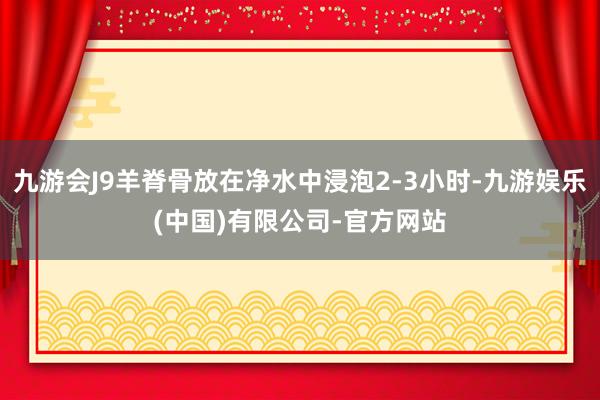 九游会J9羊脊骨放在净水中浸泡2-3小时-九游娱乐(中国)有限公司-官方网站