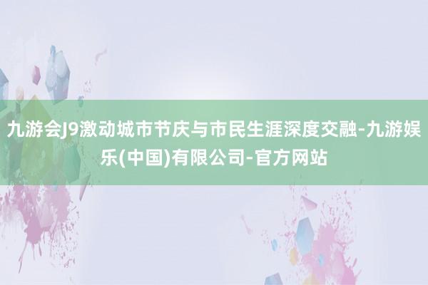 九游会J9激动城市节庆与市民生涯深度交融-九游娱乐(中国)有限公司-官方网站