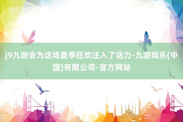 j9九游会为这场夏季狂欢注入了活力-九游娱乐(中国)有限公司-官方网站