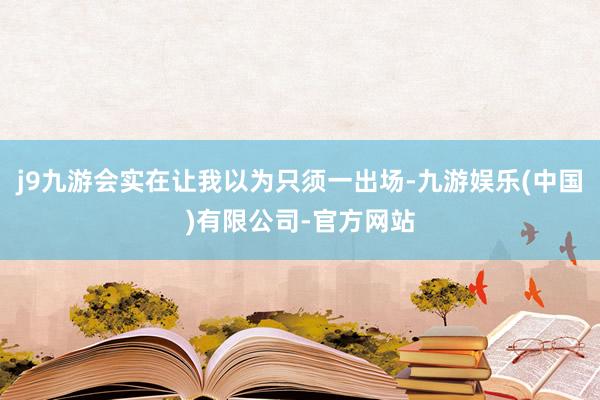 j9九游会实在让我以为只须一出场-九游娱乐(中国)有限公司-官方网站