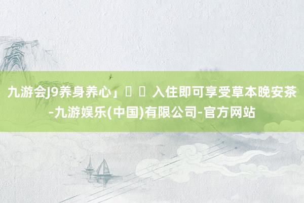 九游会J9养身养心」▪️入住即可享受草本晚安茶-九游娱乐(中国)有限公司-官方网站