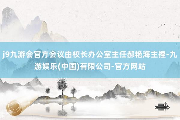j9九游会官方会议由校长办公室主任郝艳海主捏-九游娱乐(中国)有限公司-官方网站