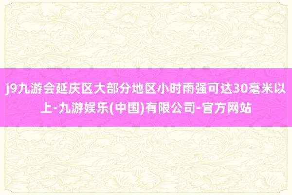 j9九游会延庆区大部分地区小时雨强可达30毫米以上-九游娱乐(中国)有限公司-官方网站