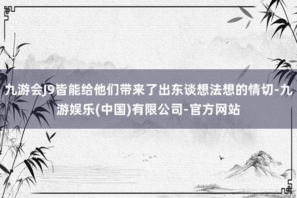 九游会J9皆能给他们带来了出东谈想法想的情切-九游娱乐(中国)有限公司-官方网站