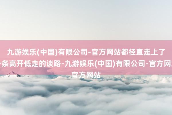 九游娱乐(中国)有限公司-官方网站都径直走上了一条高开低走的谈路-九游娱乐(中国)有限公司-官方网站