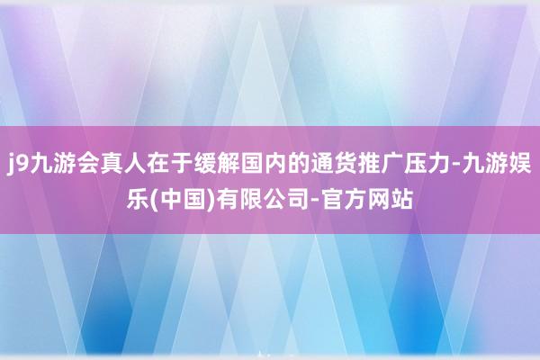 j9九游会真人在于缓解国内的通货推广压力-九游娱乐(中国)有限公司-官方网站