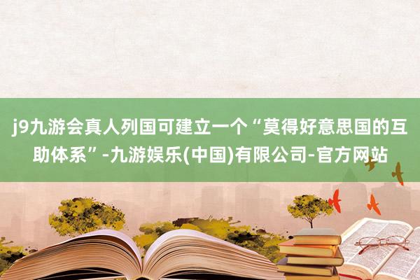 j9九游会真人列国可建立一个“莫得好意思国的互助体系”-九游娱乐(中国)有限公司-官方网站
