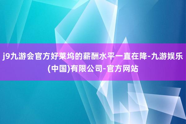 j9九游会官方好莱坞的薪酬水平一直在降-九游娱乐(中国)有限公司-官方网站