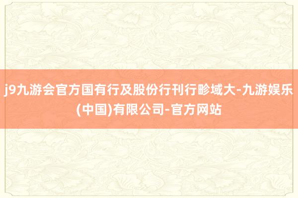 j9九游会官方国有行及股份行刊行畛域大-九游娱乐(中国)有限公司-官方网站