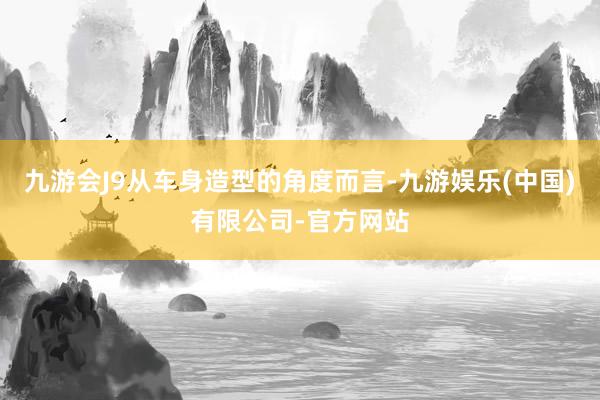九游会J9从车身造型的角度而言-九游娱乐(中国)有限公司-官方网站