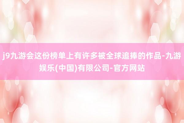j9九游会这份榜单上有许多被全球追捧的作品-九游娱乐(中国)有限公司-官方网站