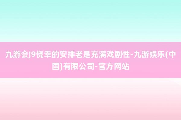 九游会J9侥幸的安排老是充满戏剧性-九游娱乐(中国)有限公司-官方网站