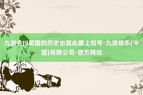 九游会J9蓟国的历史也就此画上句号-九游娱乐(中国)有限公司-官方网站