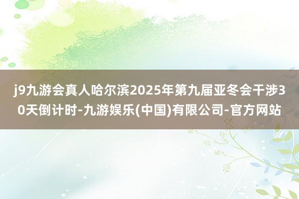 j9九游会真人哈尔滨2025年第九届亚冬会干涉30天倒计时-九游娱乐(中国)有限公司-官方网站