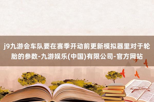 j9九游会车队要在赛季开动前更新模拟器里对于轮胎的参数-九游娱乐(中国)有限公司-官方网站