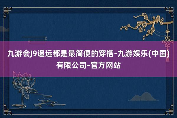 九游会J9遥远都是最简便的穿搭-九游娱乐(中国)有限公司-官方网站