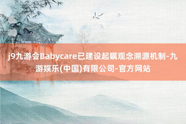 j9九游会Babycare已建设起瞩观念溯源机制-九游娱乐(中国)有限公司-官方网站
