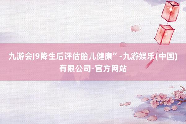 九游会J9降生后评估胎儿健康”-九游娱乐(中国)有限公司-官方网站