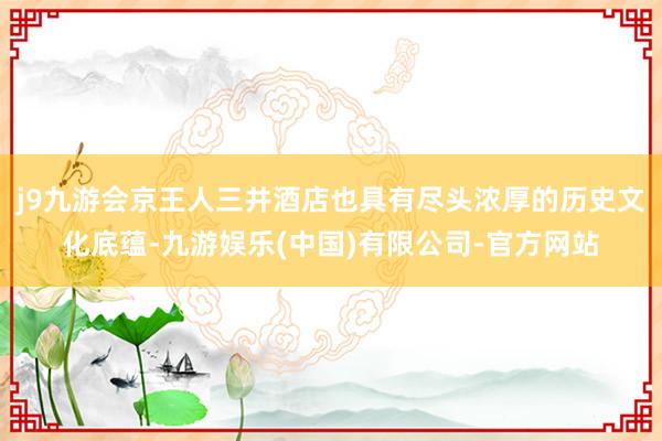 j9九游会京王人三井酒店也具有尽头浓厚的历史文化底蕴-九游娱乐(中国)有限公司-官方网站