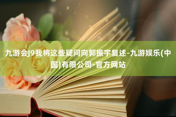 九游会J9我将这些疑问向郭振宇复述-九游娱乐(中国)有限公司-官方网站