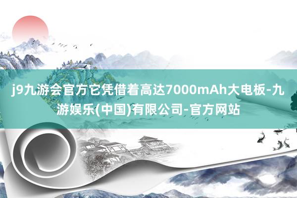 j9九游会官方它凭借着高达7000mAh大电板-九游娱乐(中国)有限公司-官方网站