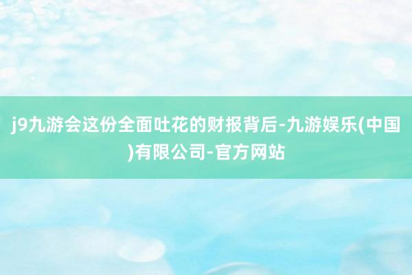 j9九游会这份全面吐花的财报背后-九游娱乐(中国)有限公司-官方网站