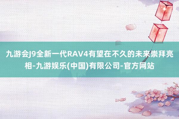 九游会J9全新一代RAV4有望在不久的未来崇拜亮相-九游娱乐(中国)有限公司-官方网站