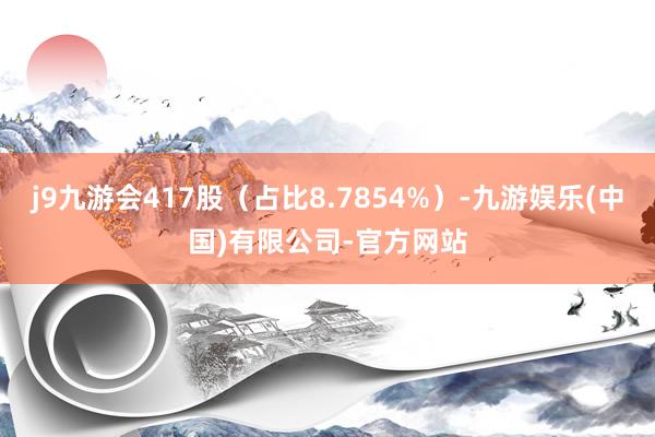 j9九游会417股（占比8.7854%）-九游娱乐(中国)有限公司-官方网站