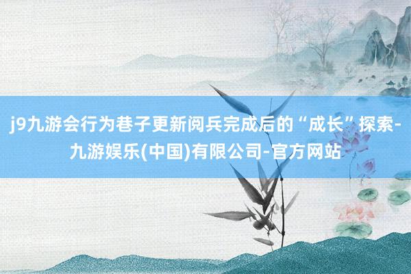 j9九游会行为巷子更新阅兵完成后的“成长”探索-九游娱乐(中国)有限公司-官方网站