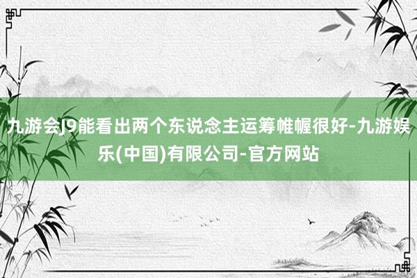 九游会J9能看出两个东说念主运筹帷幄很好-九游娱乐(中国)有限公司-官方网站