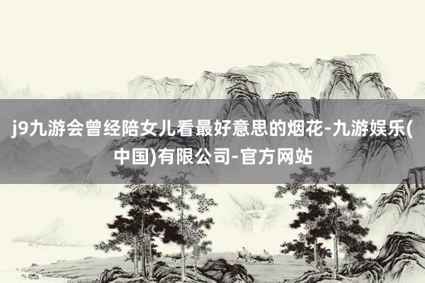 j9九游会曾经陪女儿看最好意思的烟花-九游娱乐(中国)有限公司-官方网站