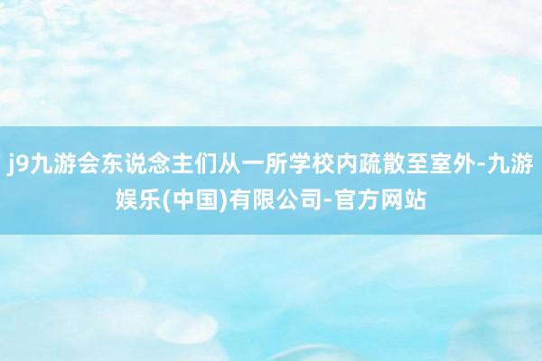 j9九游会东说念主们从一所学校内疏散至室外-九游娱乐(中国)有限公司-官方网站