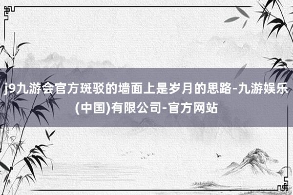 j9九游会官方斑驳的墙面上是岁月的思路-九游娱乐(中国)有限公司-官方网站