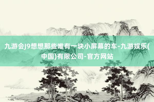 九游会J9想想那些唯有一块小屏幕的车-九游娱乐(中国)有限公司-官方网站