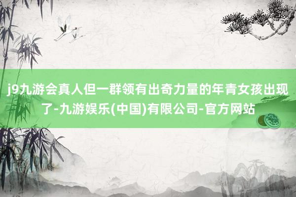 j9九游会真人但一群领有出奇力量的年青女孩出现了-九游娱乐(中国)有限公司-官方网站