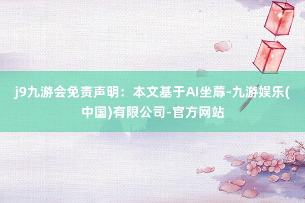 j9九游会免责声明：本文基于AI坐蓐-九游娱乐(中国)有限公司-官方网站