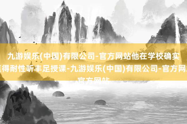 九游娱乐(中国)有限公司-官方网站他在学校确实莫得耐性听丰足授课-九游娱乐(中国)有限公司-官方网站