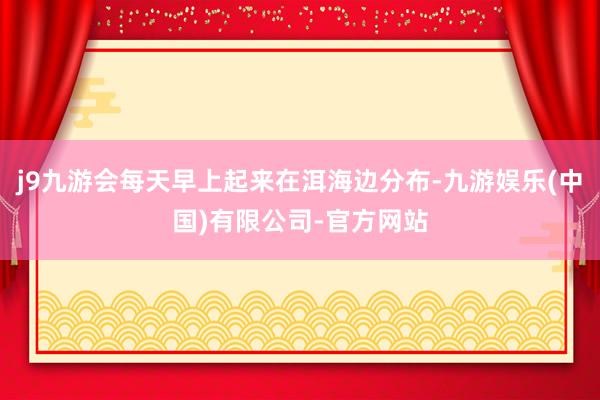 j9九游会每天早上起来在洱海边分布-九游娱乐(中国)有限公司-官方网站