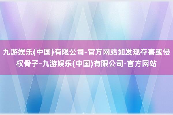 九游娱乐(中国)有限公司-官方网站如发现存害或侵权骨子-九游娱乐(中国)有限公司-官方网站