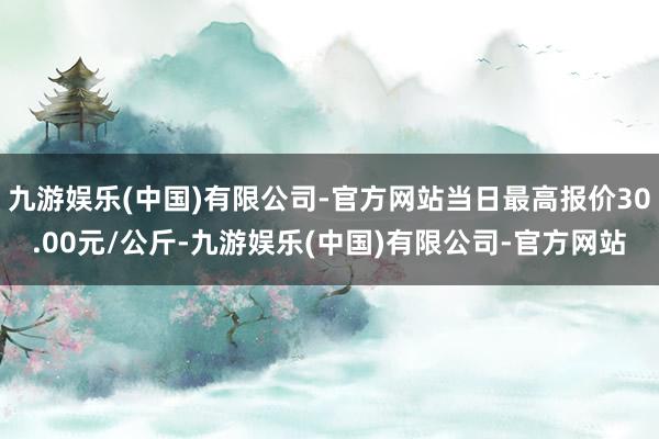 九游娱乐(中国)有限公司-官方网站当日最高报价30.00元/公斤-九游娱乐(中国)有限公司-官方网站