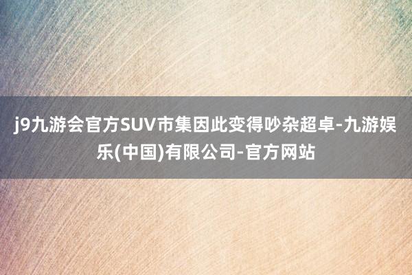 j9九游会官方SUV市集因此变得吵杂超卓-九游娱乐(中国)有限公司-官方网站