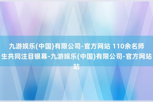 九游娱乐(中国)有限公司-官方网站 110余名师生共同注目银幕-九游娱乐(中国)有限公司-官方网站